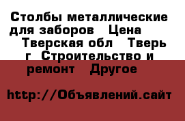 Столбы металлические для заборов › Цена ­ 265 - Тверская обл., Тверь г. Строительство и ремонт » Другое   